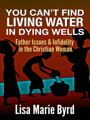 cover image of You Can't Find Living Water In Dying Wells: Father Issues and Infidelity in the Christian Woman